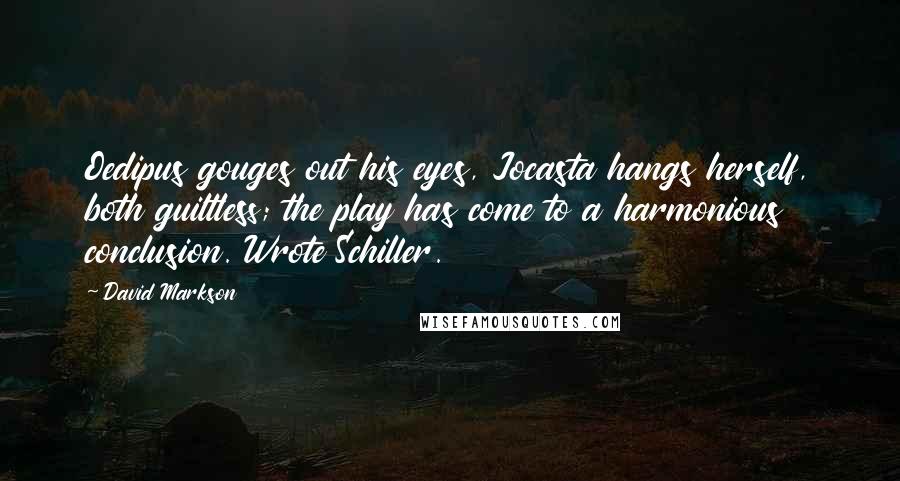 David Markson Quotes: Oedipus gouges out his eyes, Jocasta hangs herself, both guiltless; the play has come to a harmonious conclusion. Wrote Schiller.