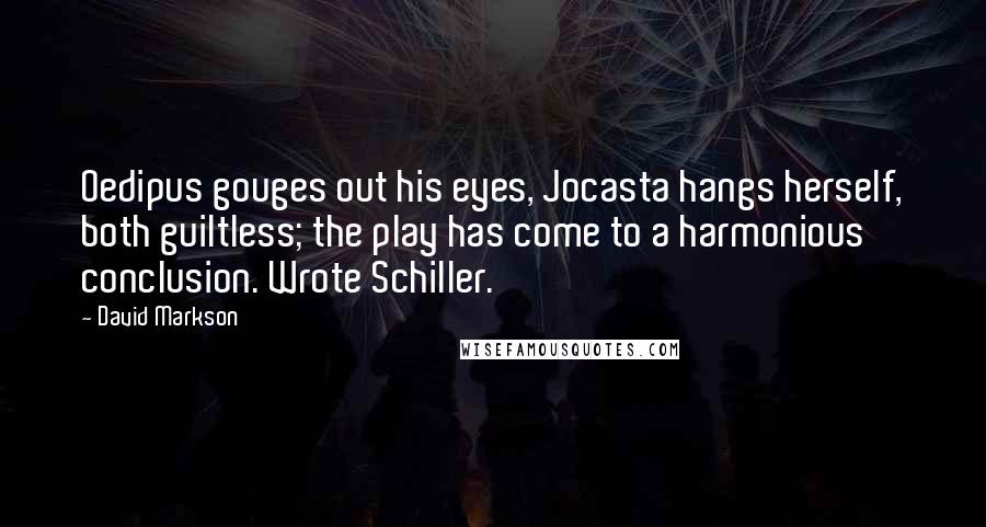 David Markson Quotes: Oedipus gouges out his eyes, Jocasta hangs herself, both guiltless; the play has come to a harmonious conclusion. Wrote Schiller.