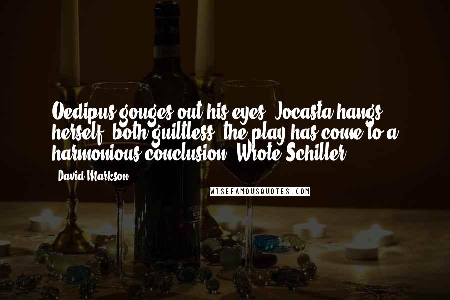 David Markson Quotes: Oedipus gouges out his eyes, Jocasta hangs herself, both guiltless; the play has come to a harmonious conclusion. Wrote Schiller.