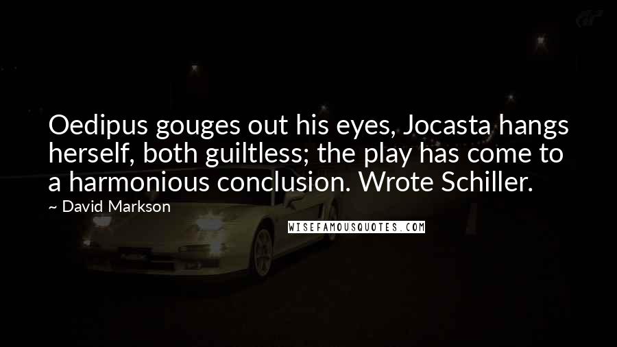 David Markson Quotes: Oedipus gouges out his eyes, Jocasta hangs herself, both guiltless; the play has come to a harmonious conclusion. Wrote Schiller.