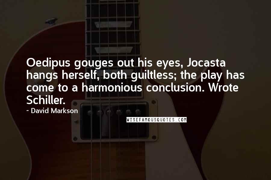 David Markson Quotes: Oedipus gouges out his eyes, Jocasta hangs herself, both guiltless; the play has come to a harmonious conclusion. Wrote Schiller.
