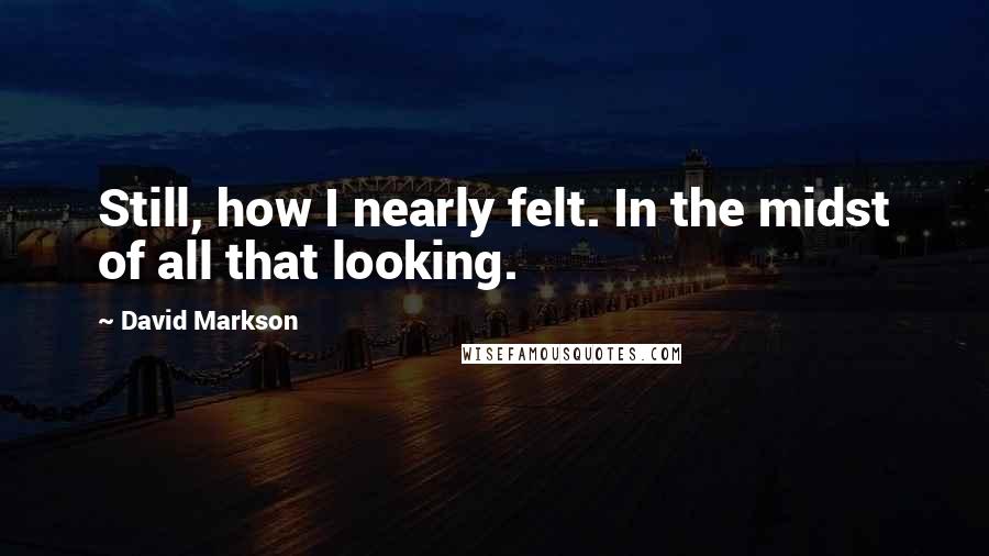David Markson Quotes: Still, how I nearly felt. In the midst of all that looking.