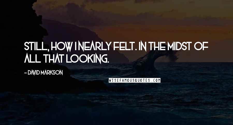 David Markson Quotes: Still, how I nearly felt. In the midst of all that looking.