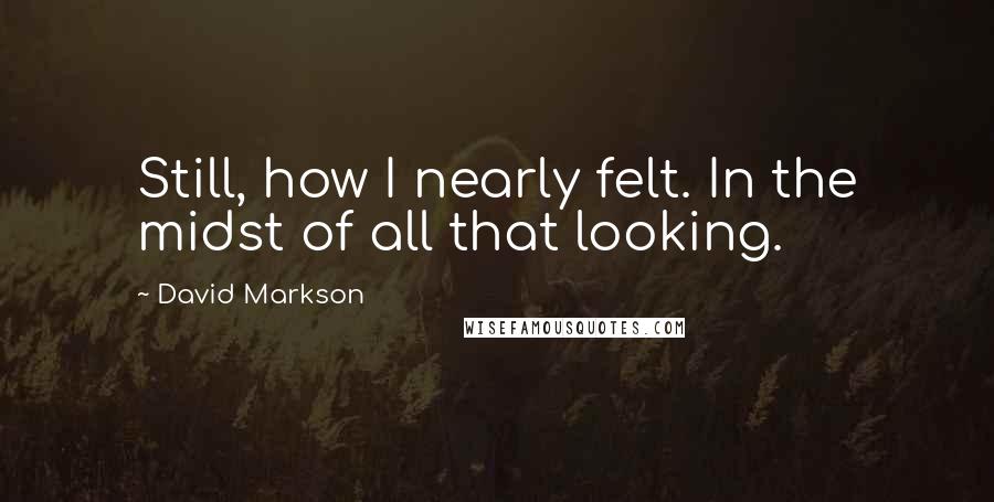 David Markson Quotes: Still, how I nearly felt. In the midst of all that looking.
