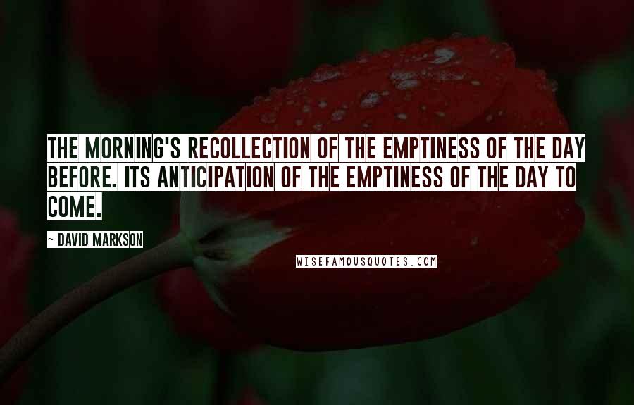 David Markson Quotes: The morning's recollection of the emptiness of the day before. Its anticipation of the emptiness of the day to come.