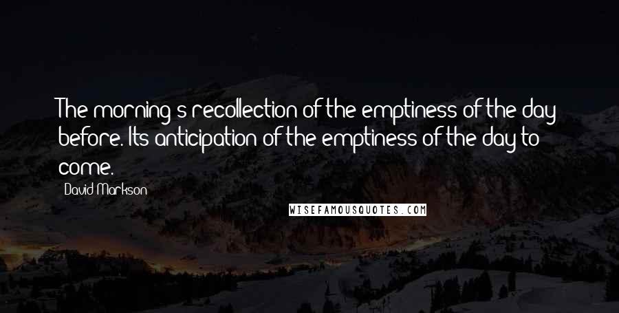 David Markson Quotes: The morning's recollection of the emptiness of the day before. Its anticipation of the emptiness of the day to come.