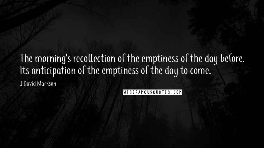 David Markson Quotes: The morning's recollection of the emptiness of the day before. Its anticipation of the emptiness of the day to come.