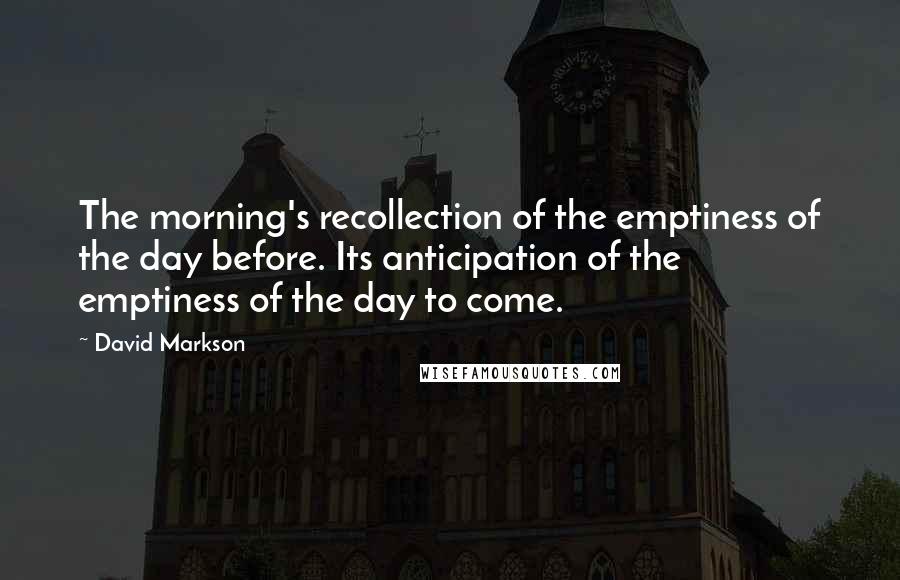 David Markson Quotes: The morning's recollection of the emptiness of the day before. Its anticipation of the emptiness of the day to come.