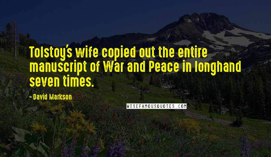 David Markson Quotes: Tolstoy's wife copied out the entire manuscript of War and Peace in longhand seven times.