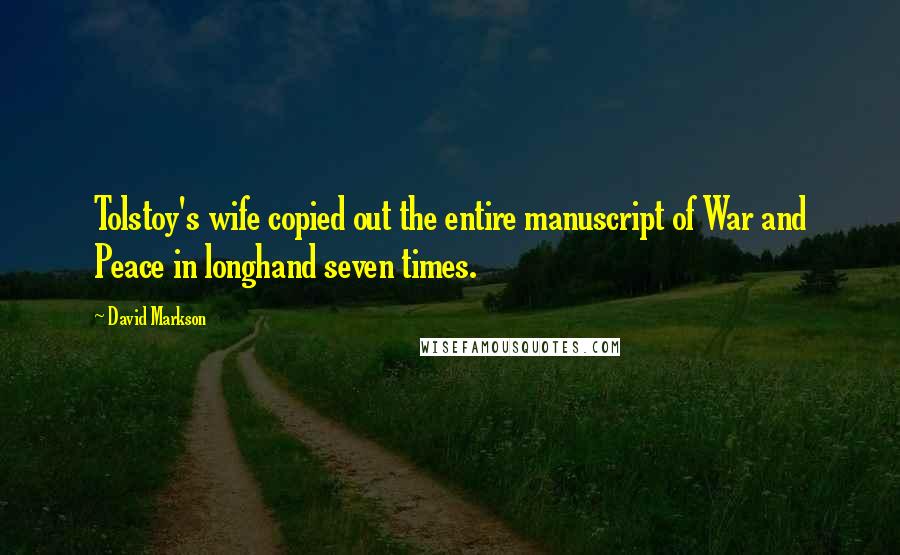 David Markson Quotes: Tolstoy's wife copied out the entire manuscript of War and Peace in longhand seven times.