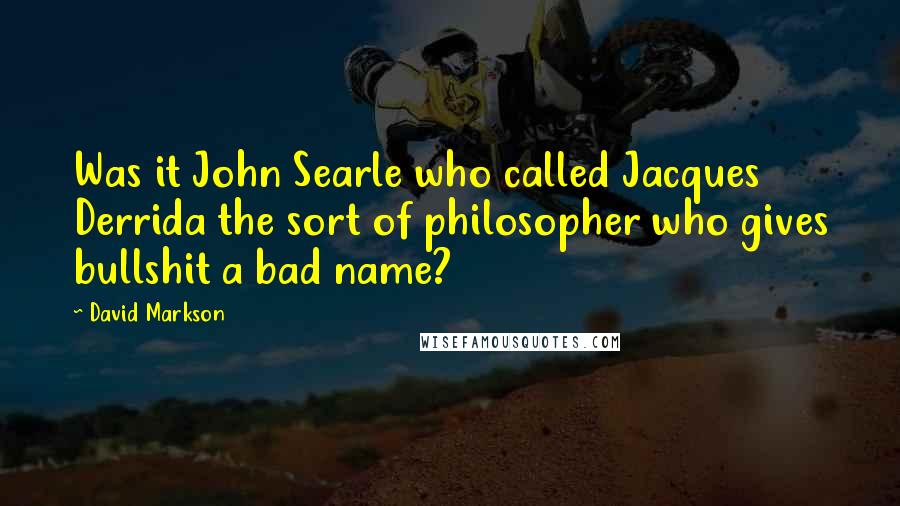 David Markson Quotes: Was it John Searle who called Jacques Derrida the sort of philosopher who gives bullshit a bad name?