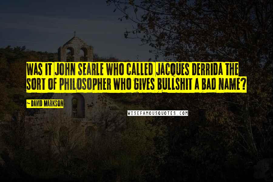 David Markson Quotes: Was it John Searle who called Jacques Derrida the sort of philosopher who gives bullshit a bad name?