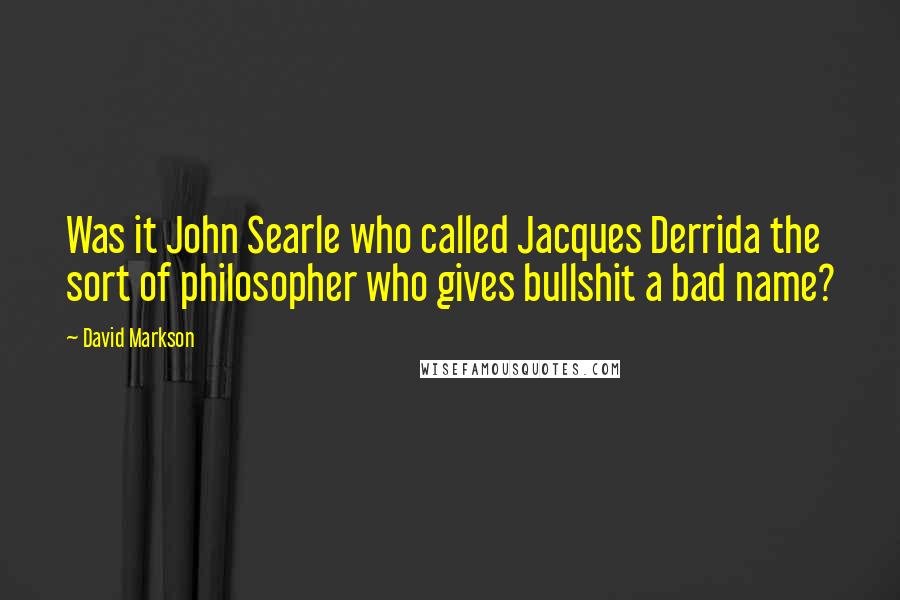 David Markson Quotes: Was it John Searle who called Jacques Derrida the sort of philosopher who gives bullshit a bad name?