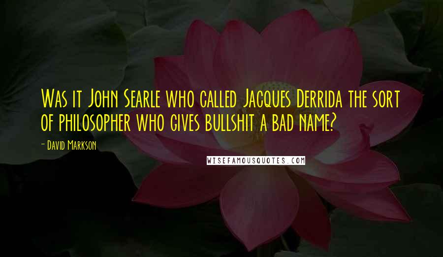 David Markson Quotes: Was it John Searle who called Jacques Derrida the sort of philosopher who gives bullshit a bad name?