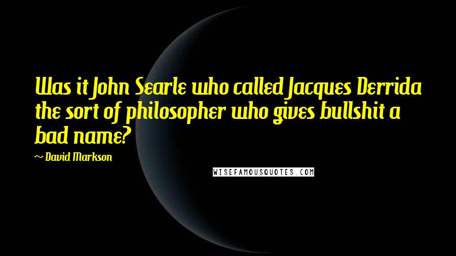 David Markson Quotes: Was it John Searle who called Jacques Derrida the sort of philosopher who gives bullshit a bad name?