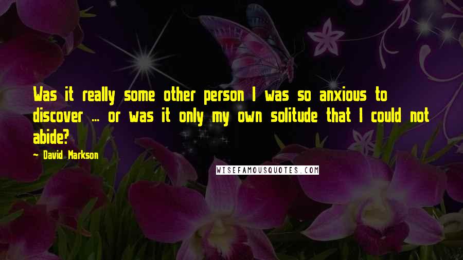 David Markson Quotes: Was it really some other person I was so anxious to discover ... or was it only my own solitude that I could not abide?