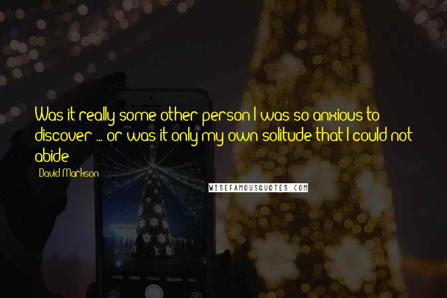 David Markson Quotes: Was it really some other person I was so anxious to discover ... or was it only my own solitude that I could not abide?