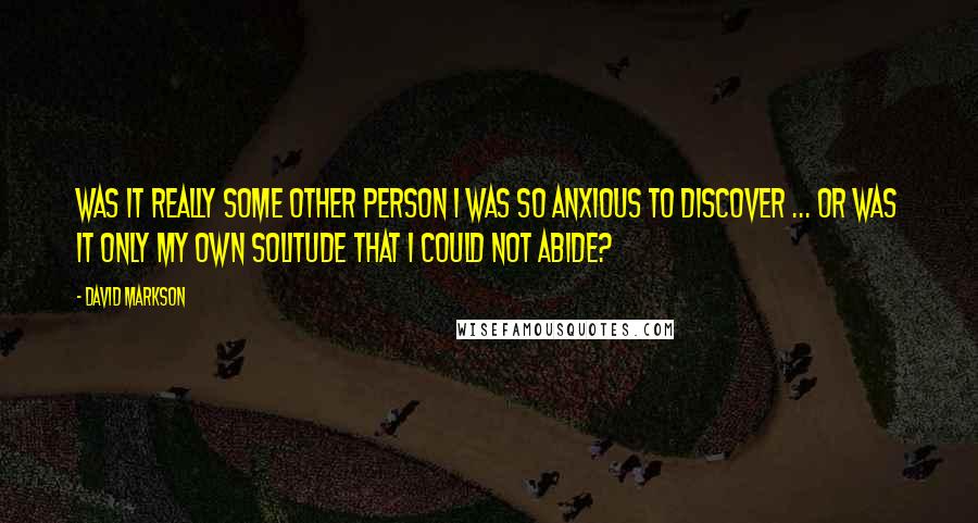 David Markson Quotes: Was it really some other person I was so anxious to discover ... or was it only my own solitude that I could not abide?