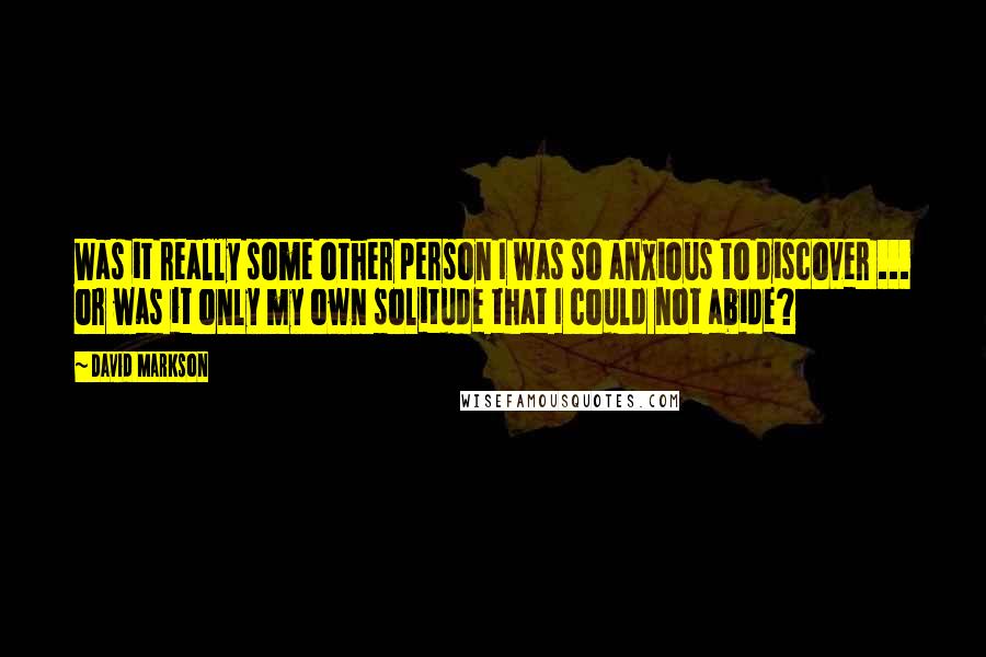 David Markson Quotes: Was it really some other person I was so anxious to discover ... or was it only my own solitude that I could not abide?