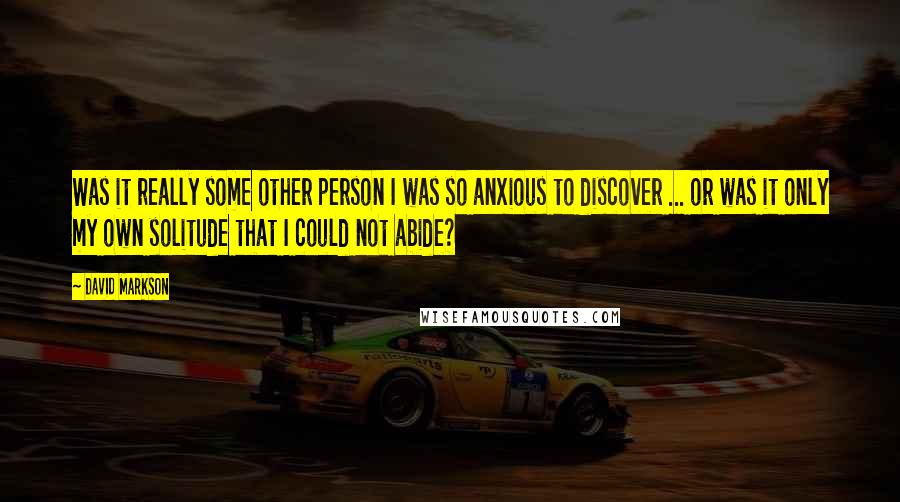 David Markson Quotes: Was it really some other person I was so anxious to discover ... or was it only my own solitude that I could not abide?