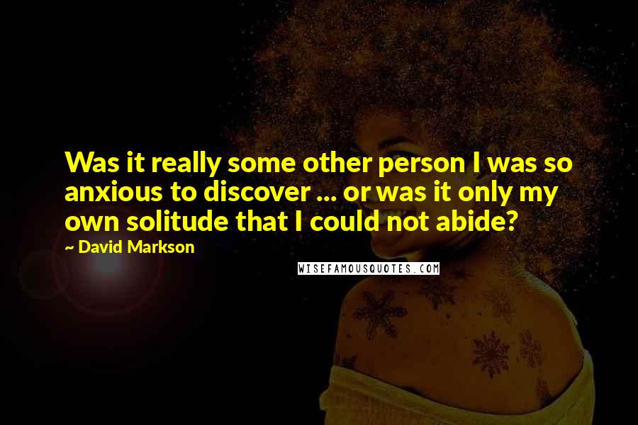 David Markson Quotes: Was it really some other person I was so anxious to discover ... or was it only my own solitude that I could not abide?