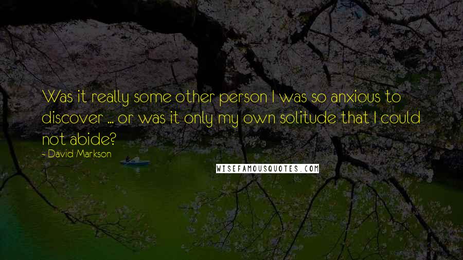 David Markson Quotes: Was it really some other person I was so anxious to discover ... or was it only my own solitude that I could not abide?