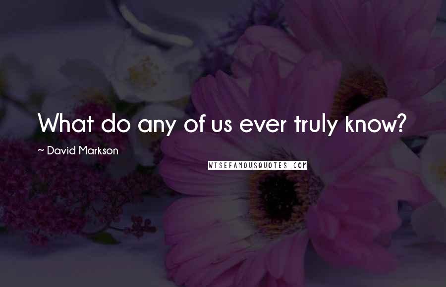 David Markson Quotes: What do any of us ever truly know?