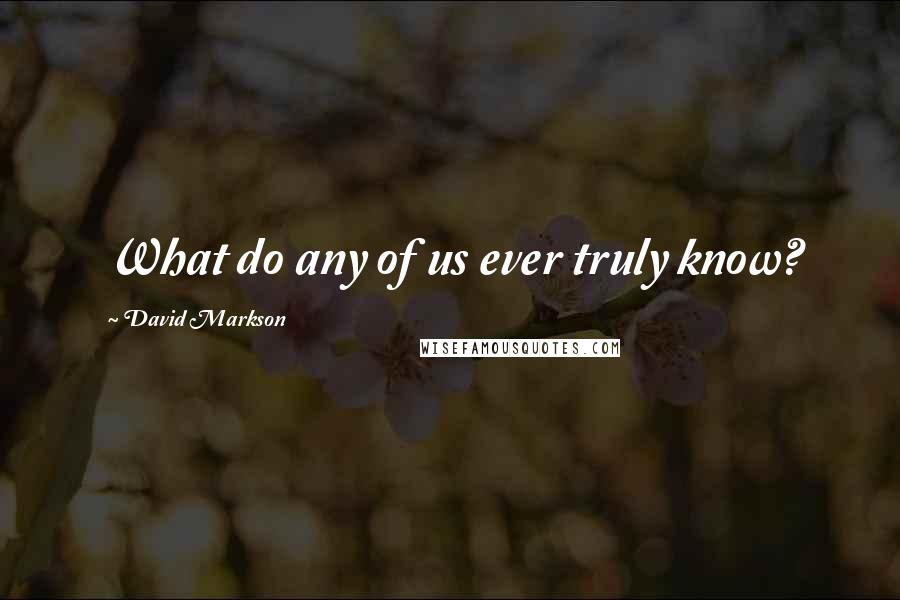 David Markson Quotes: What do any of us ever truly know?