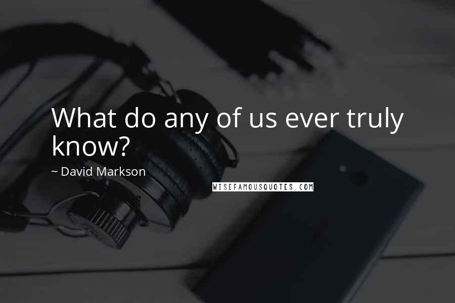 David Markson Quotes: What do any of us ever truly know?