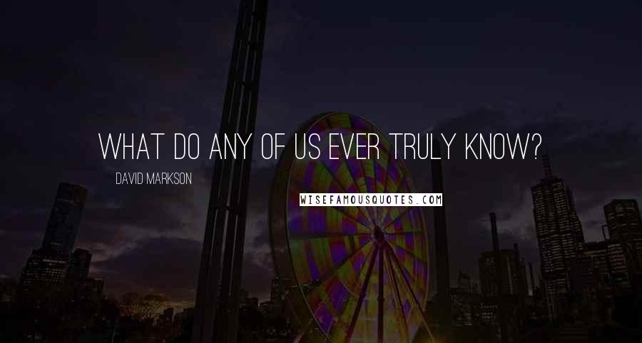 David Markson Quotes: What do any of us ever truly know?