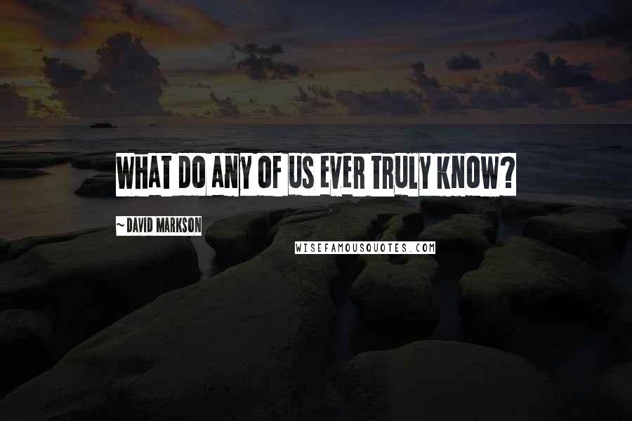 David Markson Quotes: What do any of us ever truly know?