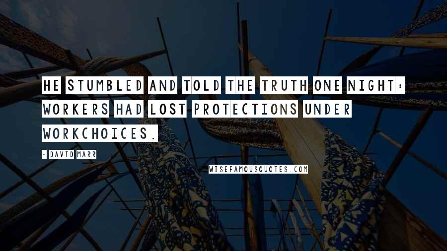 David Marr Quotes: He stumbled and told the truth one night: workers had lost protections under WorkChoices.