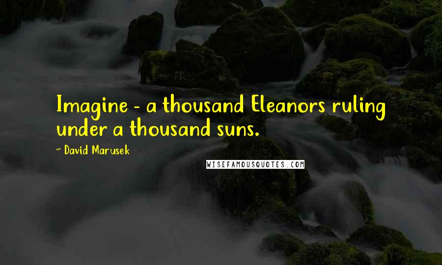 David Marusek Quotes: Imagine - a thousand Eleanors ruling under a thousand suns.