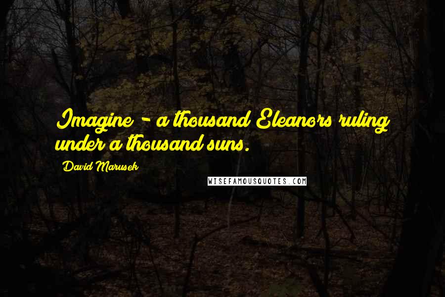 David Marusek Quotes: Imagine - a thousand Eleanors ruling under a thousand suns.