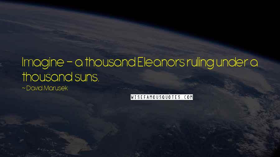 David Marusek Quotes: Imagine - a thousand Eleanors ruling under a thousand suns.