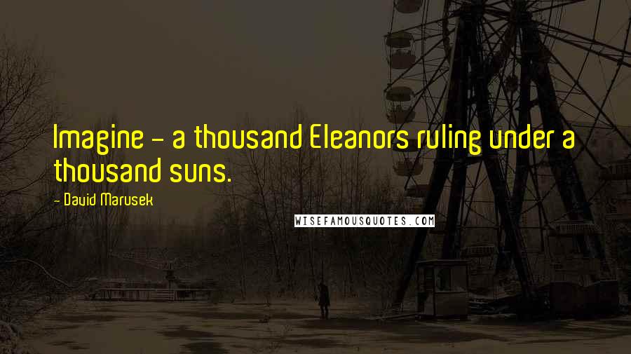 David Marusek Quotes: Imagine - a thousand Eleanors ruling under a thousand suns.