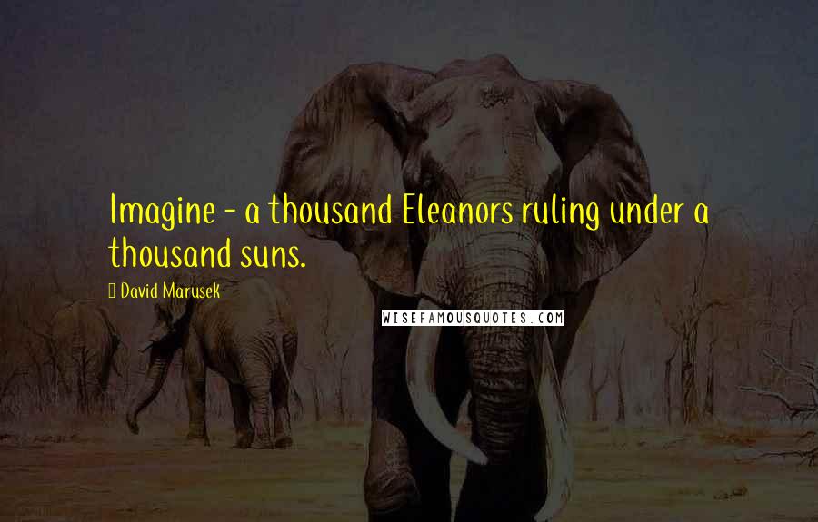 David Marusek Quotes: Imagine - a thousand Eleanors ruling under a thousand suns.