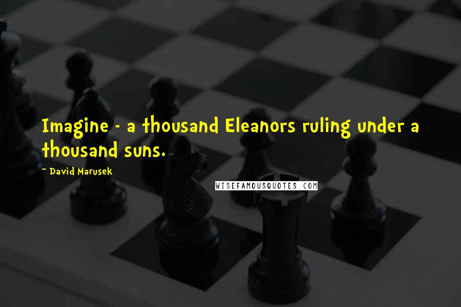 David Marusek Quotes: Imagine - a thousand Eleanors ruling under a thousand suns.