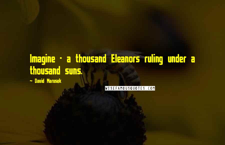 David Marusek Quotes: Imagine - a thousand Eleanors ruling under a thousand suns.