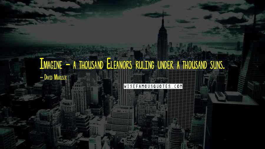 David Marusek Quotes: Imagine - a thousand Eleanors ruling under a thousand suns.