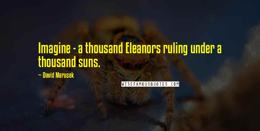 David Marusek Quotes: Imagine - a thousand Eleanors ruling under a thousand suns.