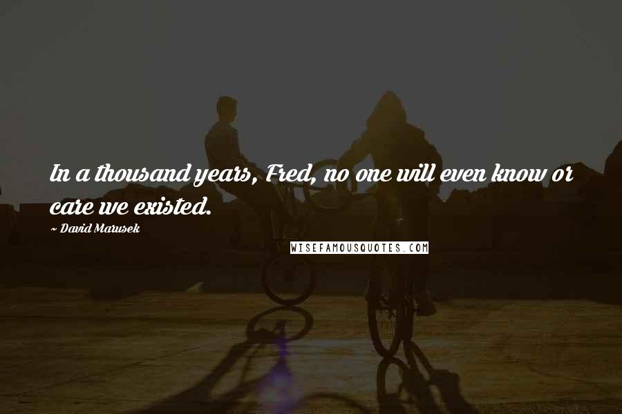 David Marusek Quotes: In a thousand years, Fred, no one will even know or care we existed.