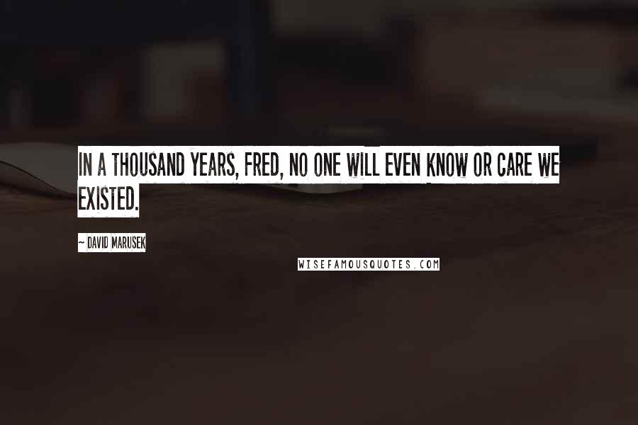 David Marusek Quotes: In a thousand years, Fred, no one will even know or care we existed.