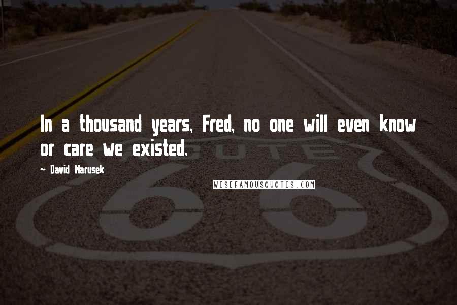 David Marusek Quotes: In a thousand years, Fred, no one will even know or care we existed.