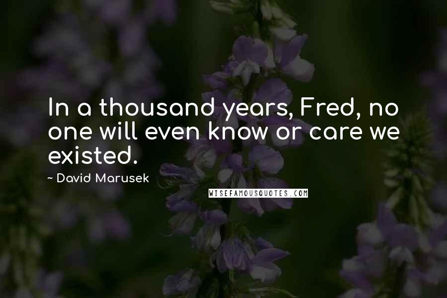 David Marusek Quotes: In a thousand years, Fred, no one will even know or care we existed.