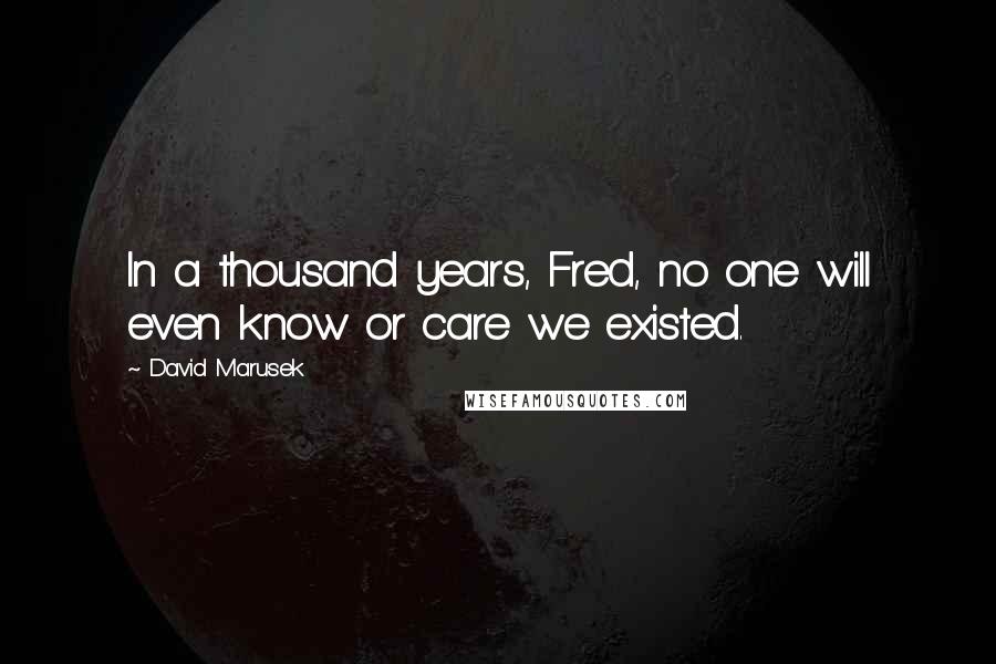 David Marusek Quotes: In a thousand years, Fred, no one will even know or care we existed.