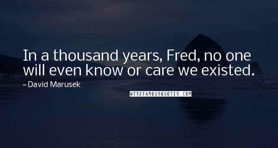 David Marusek Quotes: In a thousand years, Fred, no one will even know or care we existed.