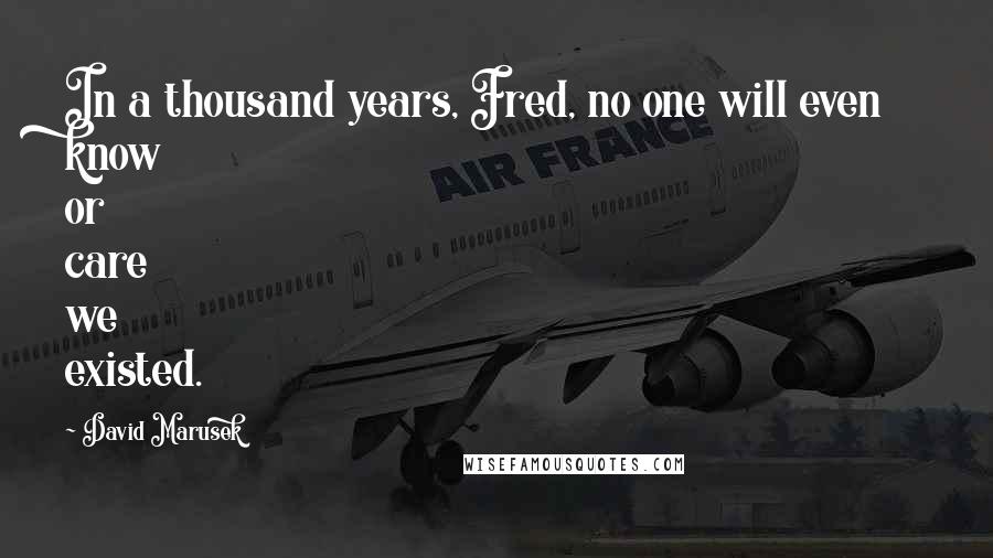 David Marusek Quotes: In a thousand years, Fred, no one will even know or care we existed.