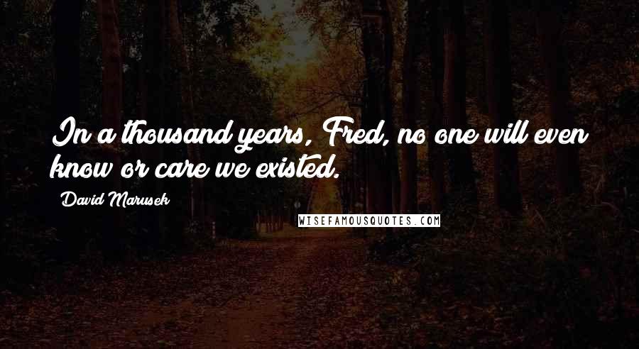 David Marusek Quotes: In a thousand years, Fred, no one will even know or care we existed.