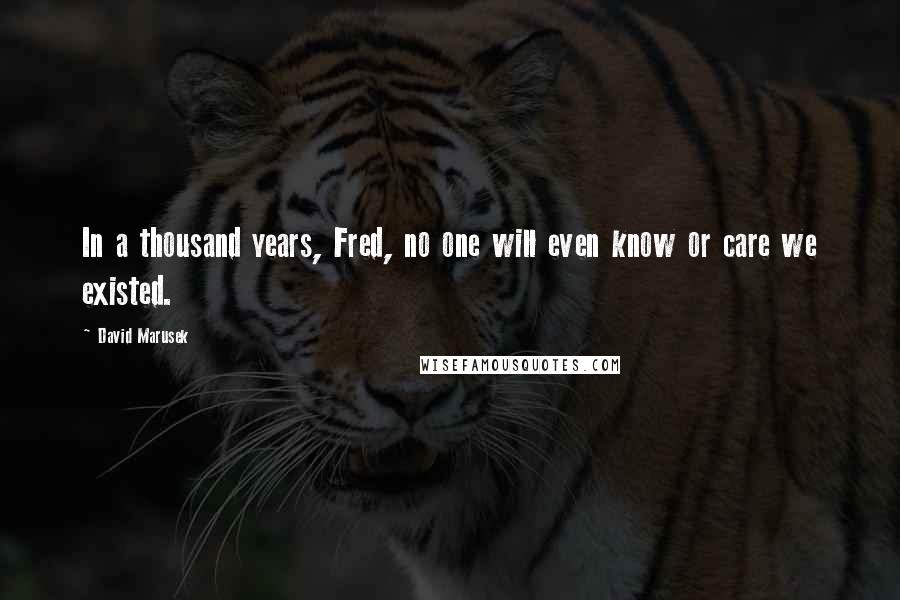 David Marusek Quotes: In a thousand years, Fred, no one will even know or care we existed.